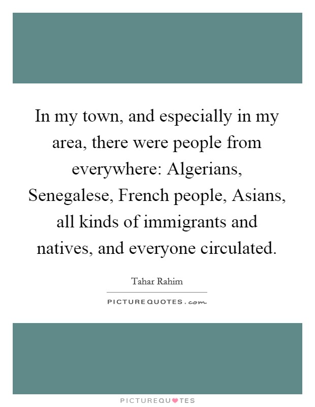 In my town, and especially in my area, there were people from everywhere: Algerians, Senegalese, French people, Asians, all kinds of immigrants and natives, and everyone circulated. Picture Quote #1