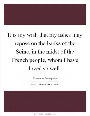 It is my wish that my ashes may repose on the banks of the Seine, in the midst of the French people, whom I have loved so well Picture Quote #1