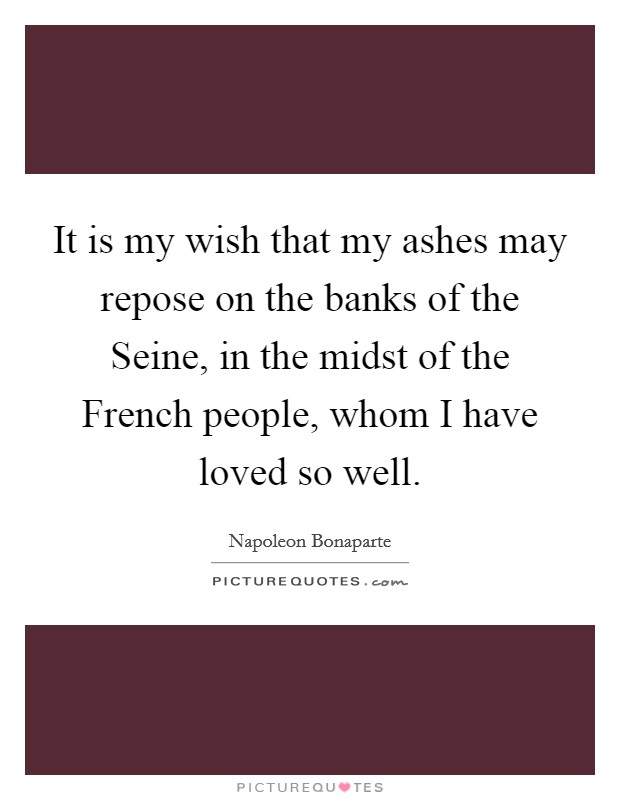 It is my wish that my ashes may repose on the banks of the Seine, in the midst of the French people, whom I have loved so well. Picture Quote #1