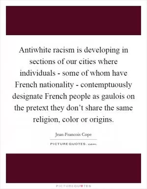 Antiwhite racism is developing in sections of our cities where individuals - some of whom have French nationality - contemptuously designate French people as gaulois on the pretext they don’t share the same religion, color or origins Picture Quote #1
