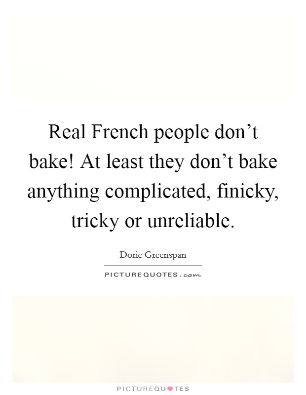 Real French people don't bake! At least they don't bake anything complicated, finicky, tricky or unreliable. Picture Quote #1