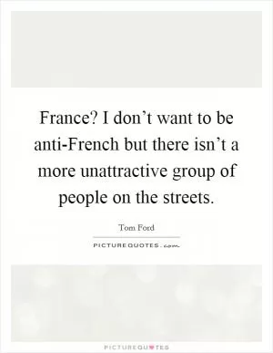 France? I don’t want to be anti-French but there isn’t a more unattractive group of people on the streets Picture Quote #1