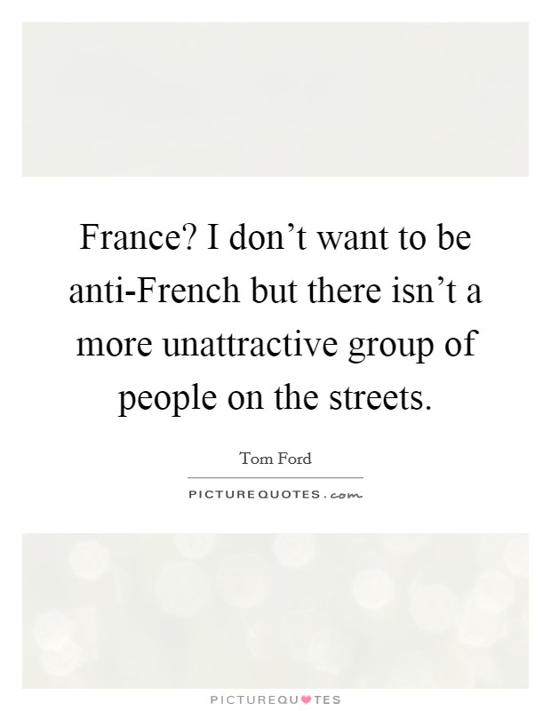 France? I don't want to be anti-French but there isn't a more unattractive group of people on the streets. Picture Quote #1