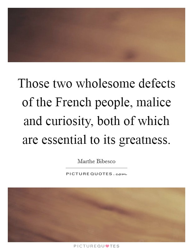 Those two wholesome defects of the French people, malice and curiosity, both of which are essential to its greatness. Picture Quote #1