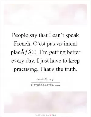 People say that I can’t speak French. C’est pas vraiment placÃƒÂ©. I’m getting better every day. I just have to keep practising. That’s the truth Picture Quote #1