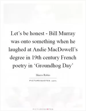 Let’s be honest - Bill Murray was onto something when he laughed at Andie MacDowell’s degree in 19th century French poetry in ‘Groundhog Day’ Picture Quote #1