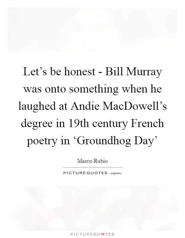 Let's be honest - Bill Murray was onto something when he laughed at Andie MacDowell's degree in 19th century French poetry in ‘Groundhog Day' Picture Quote #1