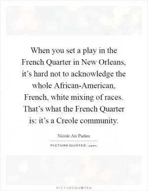 When you set a play in the French Quarter in New Orleans, it’s hard not to acknowledge the whole African-American, French, white mixing of races. That’s what the French Quarter is: it’s a Creole community Picture Quote #1