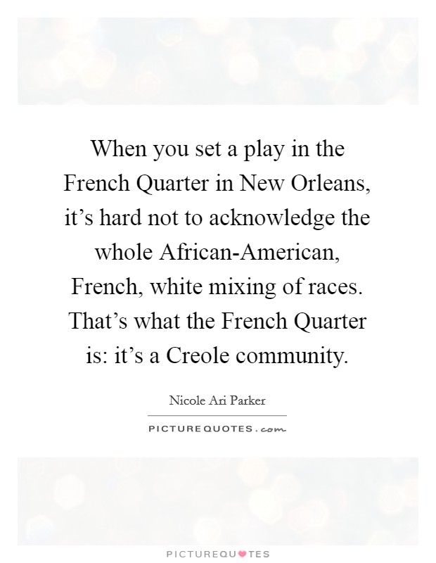 When you set a play in the French Quarter in New Orleans, it's hard not to acknowledge the whole African-American, French, white mixing of races. That's what the French Quarter is: it's a Creole community. Picture Quote #1