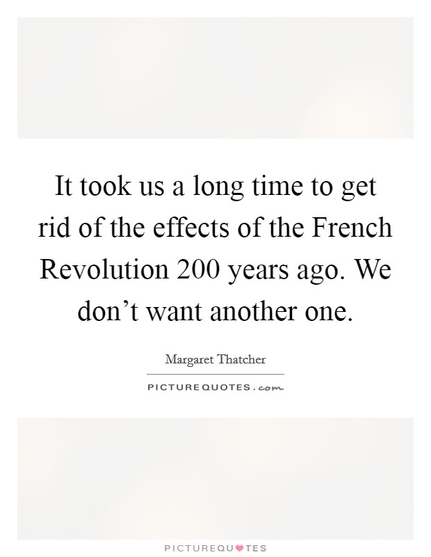 It took us a long time to get rid of the effects of the French Revolution 200 years ago. We don't want another one. Picture Quote #1