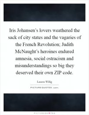 Iris Johansen’s lovers weathered the sack of city states and the vagaries of the French Revolution; Judith McNaught’s heroines endured amnesia, social ostracism and misunderstandings so big they deserved their own ZIP code Picture Quote #1