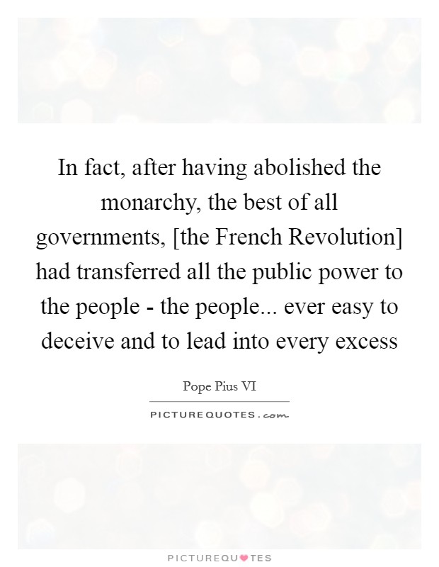 In fact, after having abolished the monarchy, the best of all governments, [the French Revolution] had transferred all the public power to the people - the people... ever easy to deceive and to lead into every excess Picture Quote #1