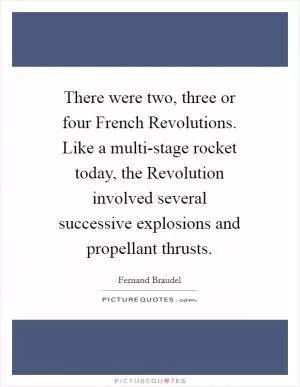 There were two, three or four French Revolutions. Like a multi-stage rocket today, the Revolution involved several successive explosions and propellant thrusts Picture Quote #1