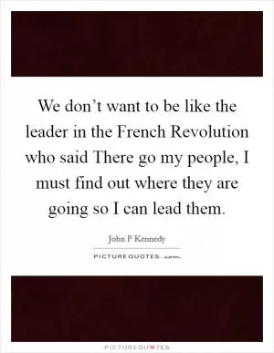 We don’t want to be like the leader in the French Revolution who said There go my people, I must find out where they are going so I can lead them Picture Quote #1