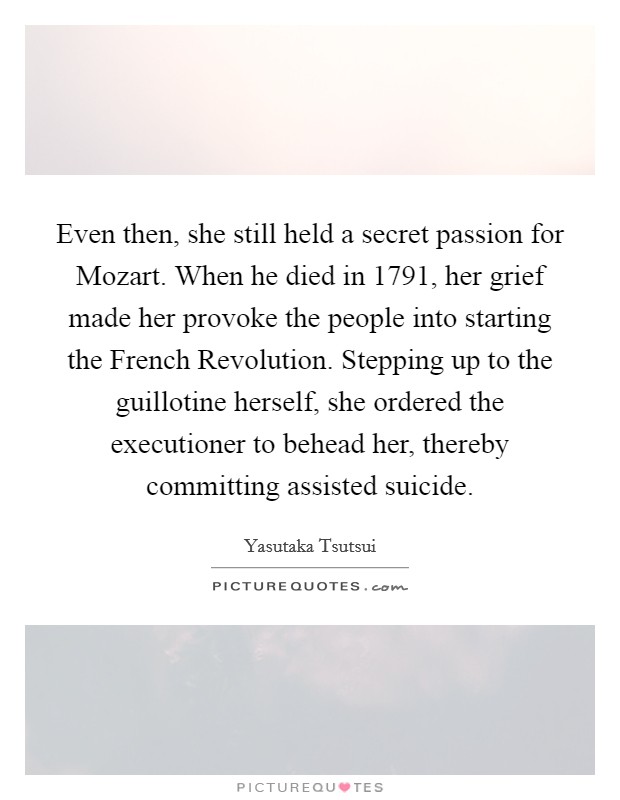 Even then, she still held a secret passion for Mozart. When he died in 1791, her grief made her provoke the people into starting the French Revolution. Stepping up to the guillotine herself, she ordered the executioner to behead her, thereby committing assisted suicide. Picture Quote #1
