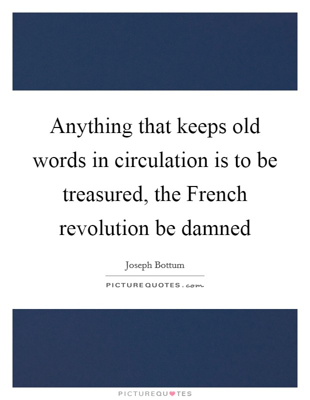 Anything that keeps old words in circulation is to be treasured, the French revolution be damned Picture Quote #1