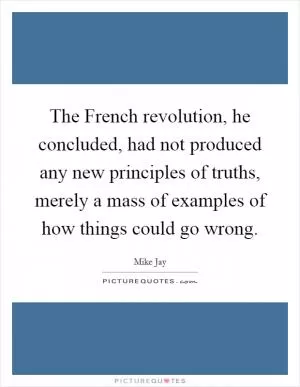 The French revolution, he concluded, had not produced any new principles of truths, merely a mass of examples of how things could go wrong Picture Quote #1