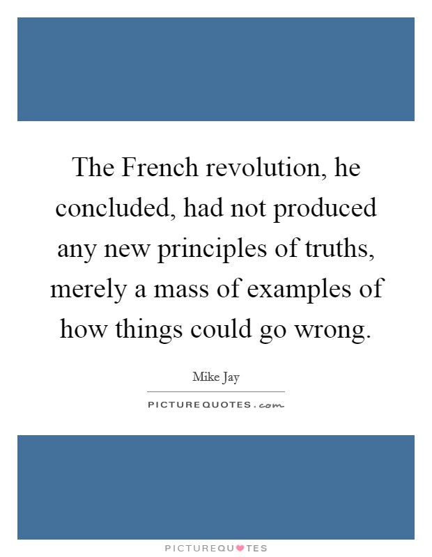 The French revolution, he concluded, had not produced any new principles of truths, merely a mass of examples of how things could go wrong. Picture Quote #1