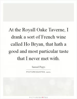 At the Royall Oake Taverne, I drank a sort of French wine called Ho Bryan, that hath a good and most particular taste that I never met with Picture Quote #1