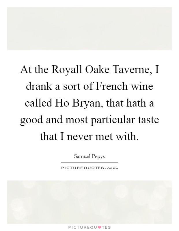At the Royall Oake Taverne, I drank a sort of French wine called Ho Bryan, that hath a good and most particular taste that I never met with. Picture Quote #1