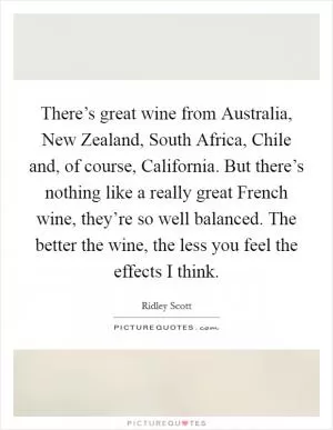 There’s great wine from Australia, New Zealand, South Africa, Chile and, of course, California. But there’s nothing like a really great French wine, they’re so well balanced. The better the wine, the less you feel the effects I think Picture Quote #1