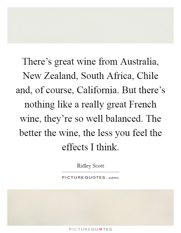 There's great wine from Australia, New Zealand, South Africa, Chile and, of course, California. But there's nothing like a really great French wine, they're so well balanced. The better the wine, the less you feel the effects I think. Picture Quote #1
