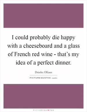 I could probably die happy with a cheeseboard and a glass of French red wine - that’s my idea of a perfect dinner Picture Quote #1