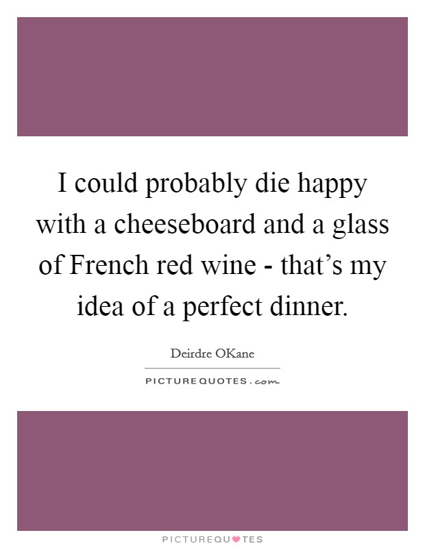 I could probably die happy with a cheeseboard and a glass of French red wine - that's my idea of a perfect dinner. Picture Quote #1