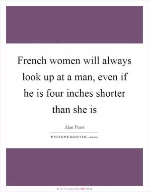 French women will always look up at a man, even if he is four inches shorter than she is Picture Quote #1