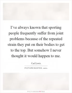 I’ve always known that sporting people frequently suffer from joint problems because of the repeated strain they put on their bodies to get to the top. But somehow I never thought it would happen to me Picture Quote #1