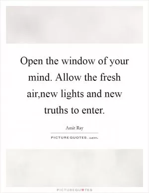 Open the window of your mind. Allow the fresh air,new lights and new truths to enter Picture Quote #1