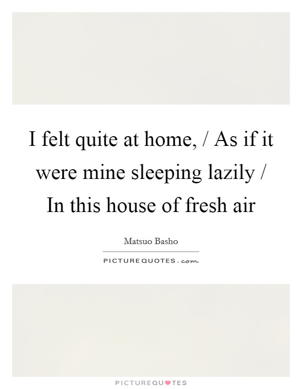 I felt quite at home, / As if it were mine sleeping lazily / In this house of fresh air Picture Quote #1
