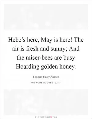 Hebe’s here, May is here! The air is fresh and sunny; And the miser-bees are busy Hoarding golden honey Picture Quote #1