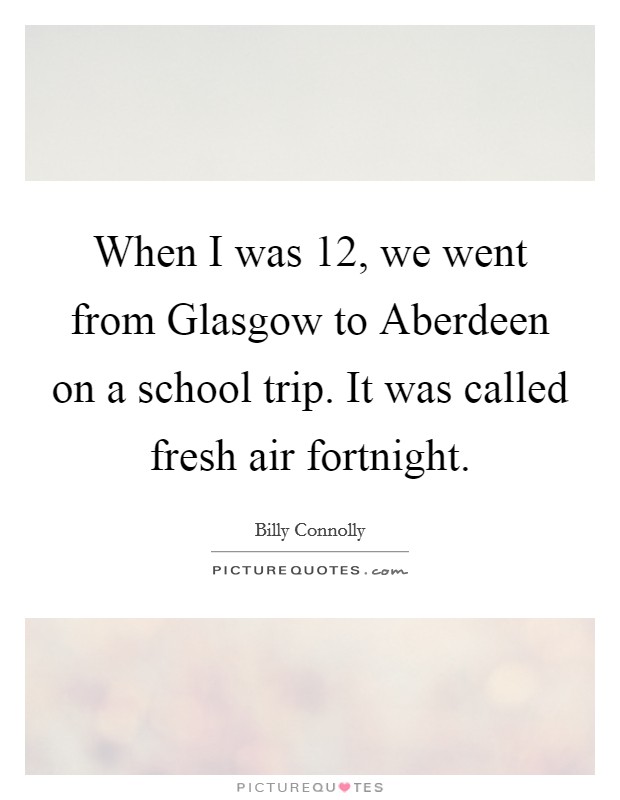 When I was 12, we went from Glasgow to Aberdeen on a school trip. It was called fresh air fortnight. Picture Quote #1