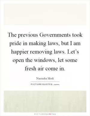 The previous Governments took pride in making laws, but I am happier removing laws. Let’s open the windows, let some fresh air come in Picture Quote #1