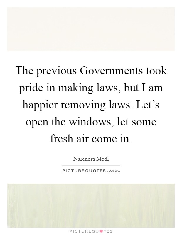 The previous Governments took pride in making laws, but I am happier removing laws. Let's open the windows, let some fresh air come in. Picture Quote #1