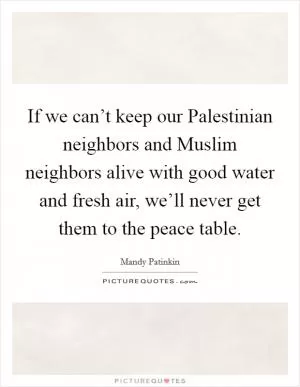 If we can’t keep our Palestinian neighbors and Muslim neighbors alive with good water and fresh air, we’ll never get them to the peace table Picture Quote #1