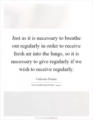 Just as it is necessary to breathe out regularly in order to receive fresh air into the lungs, so it is necessary to give regularly if we wish to receive regularly Picture Quote #1