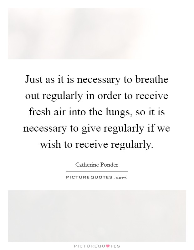 Just as it is necessary to breathe out regularly in order to receive fresh air into the lungs, so it is necessary to give regularly if we wish to receive regularly. Picture Quote #1