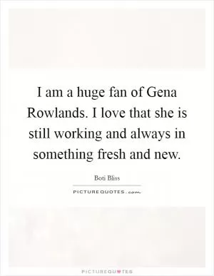 I am a huge fan of Gena Rowlands. I love that she is still working and always in something fresh and new Picture Quote #1