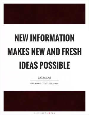 New information makes new and fresh ideas possible Picture Quote #1