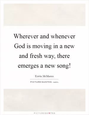 Wherever and whenever God is moving in a new and fresh way, there emerges a new song! Picture Quote #1