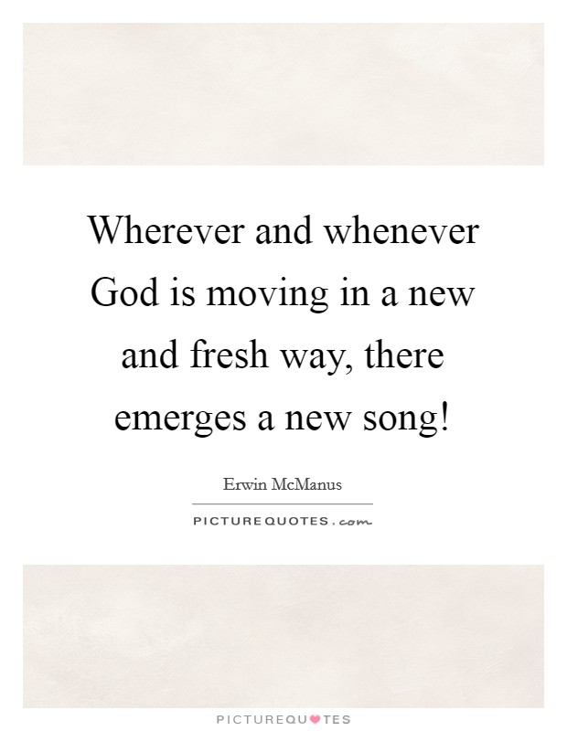Wherever and whenever God is moving in a new and fresh way, there emerges a new song! Picture Quote #1