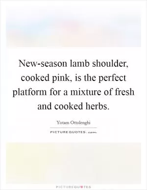 New-season lamb shoulder, cooked pink, is the perfect platform for a mixture of fresh and cooked herbs Picture Quote #1