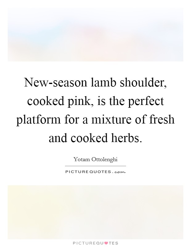 New-season lamb shoulder, cooked pink, is the perfect platform for a mixture of fresh and cooked herbs. Picture Quote #1