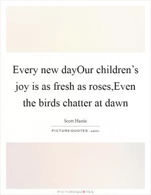 Every new dayOur children’s joy is as fresh as roses,Even the birds chatter at dawn Picture Quote #1