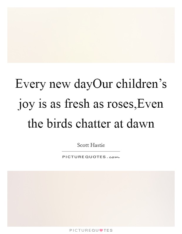 Every new dayOur children's joy is as fresh as roses,Even the birds chatter at dawn Picture Quote #1