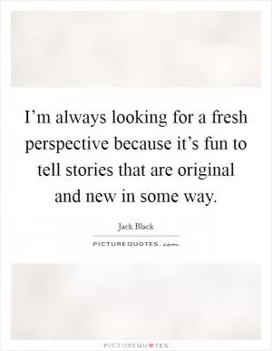 I’m always looking for a fresh perspective because it’s fun to tell stories that are original and new in some way Picture Quote #1