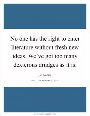 No one has the right to enter literature without fresh new ideas. We’ve got too many dexterous drudges as it is Picture Quote #1
