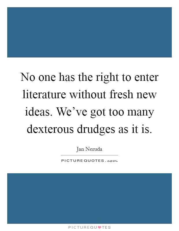 No one has the right to enter literature without fresh new ideas. We've got too many dexterous drudges as it is. Picture Quote #1